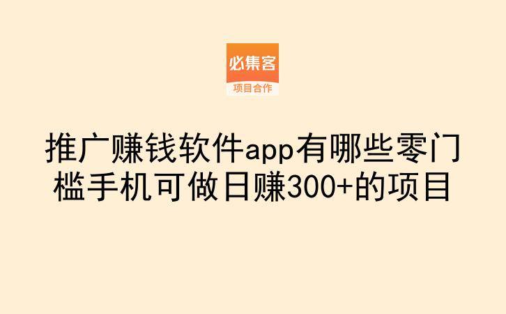 推广赚钱软件app有哪些零门槛手机可做日赚300+的项目
