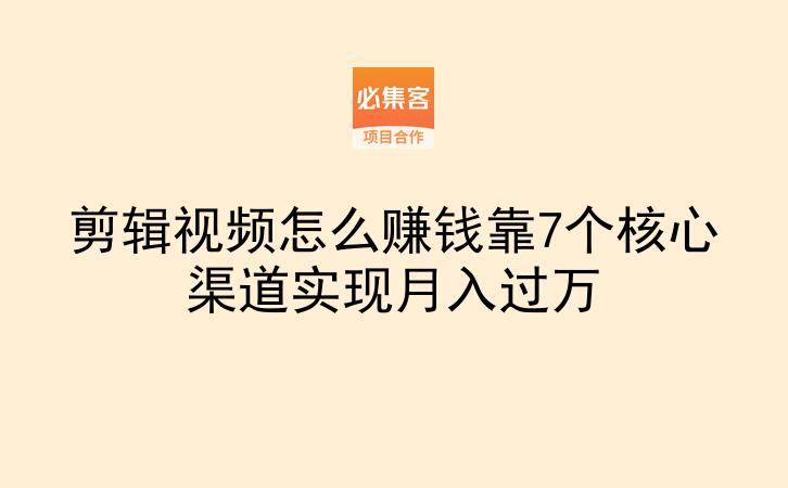 剪辑视频怎么赚钱靠7个核心渠道实现月入过万
