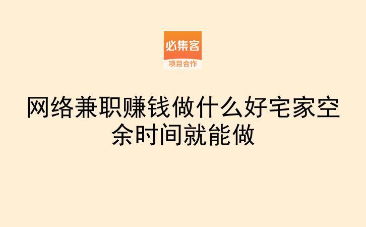网络兼职赚钱做什么好宅家空余时间就能做