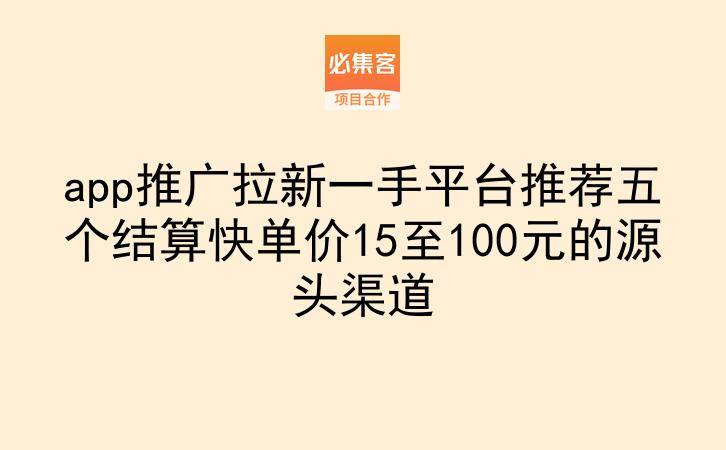 app推广拉新一手平台推荐五个结算快单价15至100元的源头渠道
