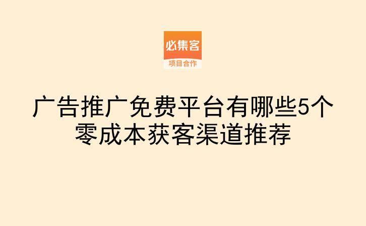 广告推广免费平台有哪些5个零成本获客渠道推荐