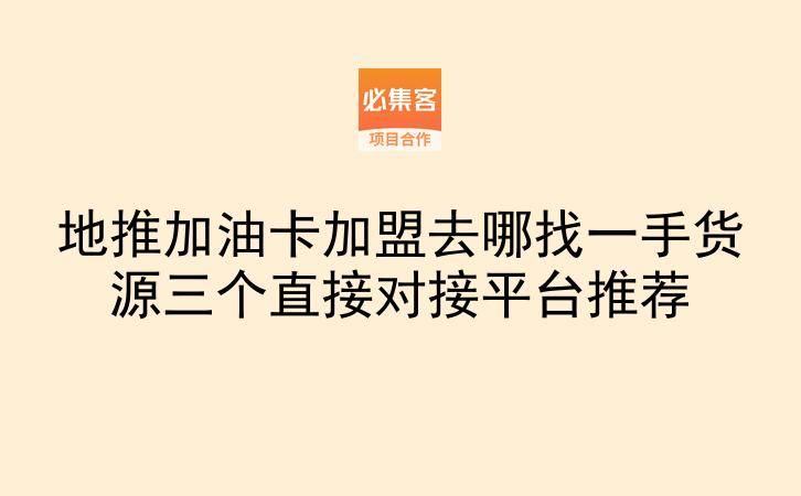 地推加油卡加盟去哪找一手货源三个直接对接平台推荐