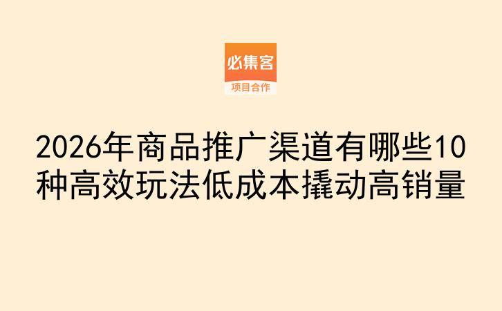 2026年商品推广渠道有哪些10种高效玩法低成本撬动高销量