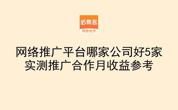网络推广平台哪家公司好5家实测推广合作月收益参考