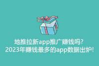 2024年地推拉新APP推广赚钱吗？赚钱最多的APP数据已出炉！-云推网创项目库