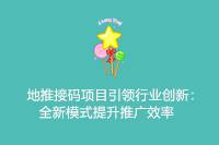 《地推接码项目全新模式：引领行业创新，提升推广效率》-云推网创项目库