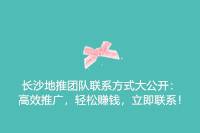 长沙地推团队联系方式公开：高效推广，轻松赚钱，速联系！-云推网创项目库