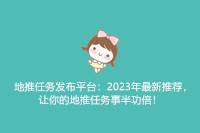 2024年地推任务发布平台最新推荐：助力地推任务事半功倍！-云推网创项目库