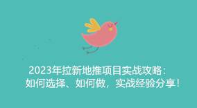 2024拉新地推项目实战：项目选择、实操方法与经验分享-云推网创项目库