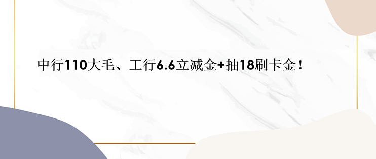 中行可获110元大毛，工行有6.6元立减金且可抽18元刷卡金！-云推网创项目库